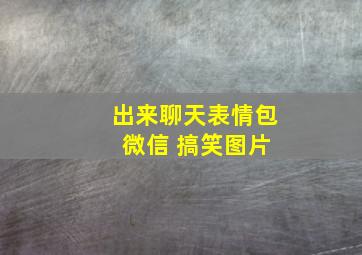 出来聊天表情包 微信 搞笑图片